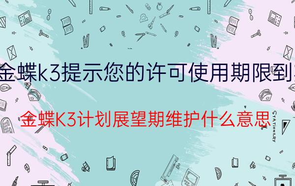 金蝶k3提示您的许可使用期限到期 金蝶K3计划展望期维护什么意思？